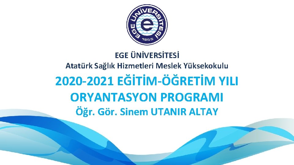 EGE ÜNİVERSİTESİ Atatürk Sağlık Hizmetleri Meslek Yüksekokulu 2020 -2021 EĞİTİM-ÖĞRETİM YILI ORYANTASYON PROGRAMI Öğr.