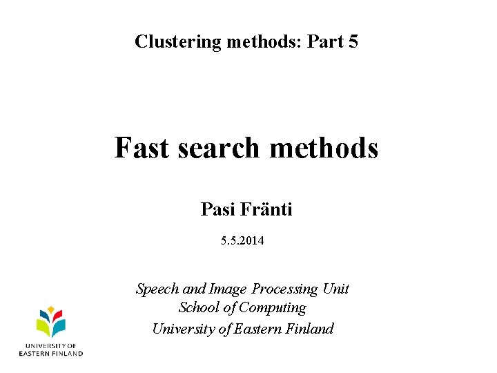 Clustering methods: Part 5 Fast search methods Pasi Fränti 5. 5. 2014 Speech and