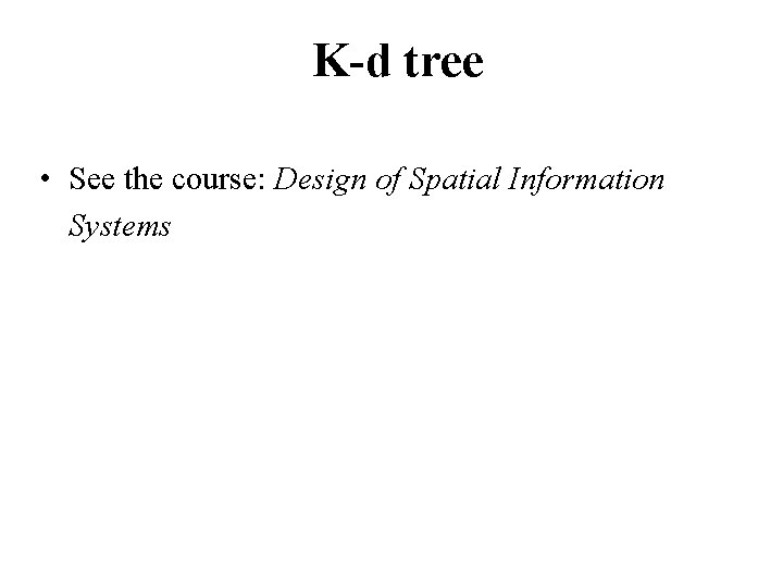 K-d tree • See the course: Design of Spatial Information Systems 