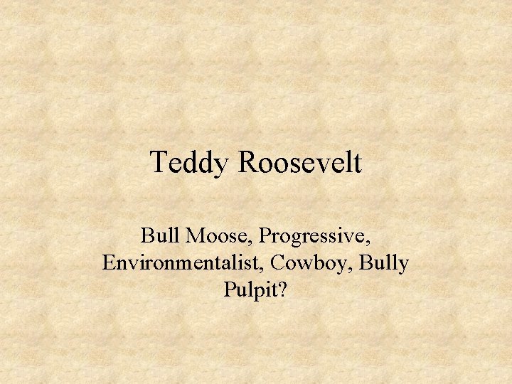 Teddy Roosevelt Bull Moose, Progressive, Environmentalist, Cowboy, Bully Pulpit? 