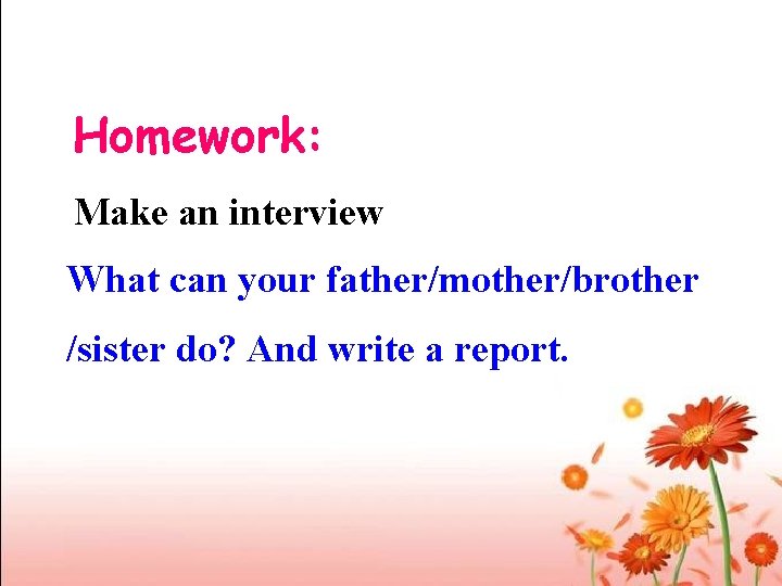 Homework: Make an interview What can your father/mother/brother /sister do? And write a report.