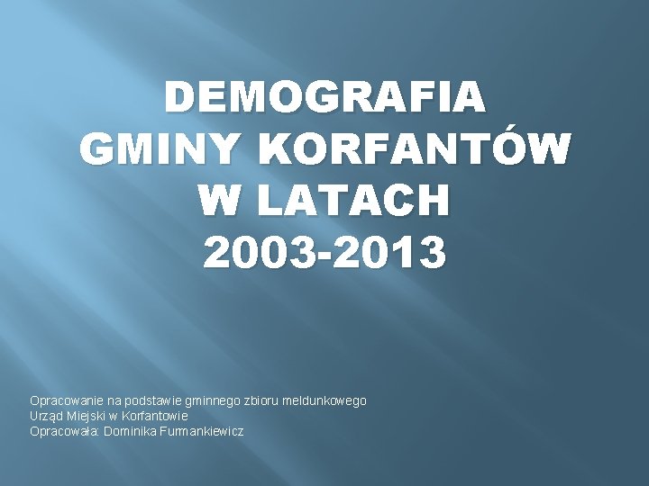 DEMOGRAFIA GMINY KORFANTÓW W LATACH 2003 -2013 Opracowanie na podstawie gminnego zbioru meldunkowego Urząd