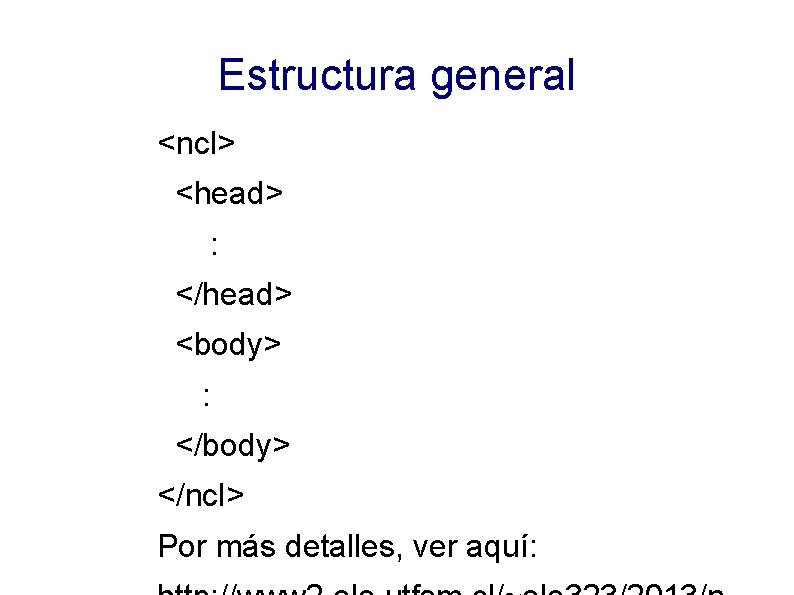Estructura general <ncl> <head> : </head> <body> : </body> </ncl> Por más detalles, ver