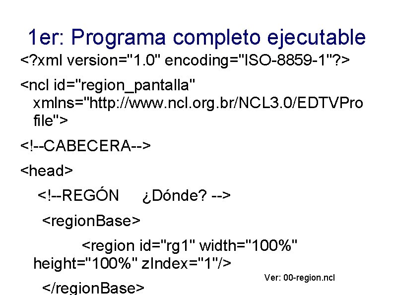 1 er: Programa completo ejecutable <? xml version="1. 0" encoding="ISO-8859 -1"? > <ncl id="region_pantalla"