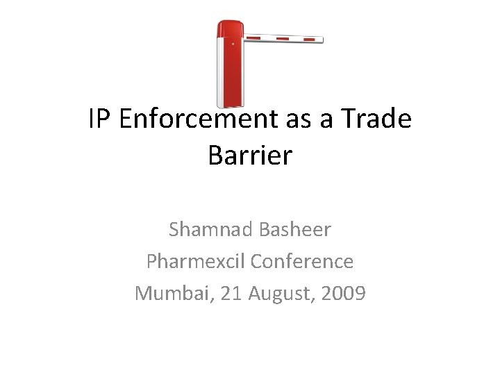 IP Enforcement as a Trade Barrier Shamnad Basheer Pharmexcil Conference Mumbai, 21 August, 2009