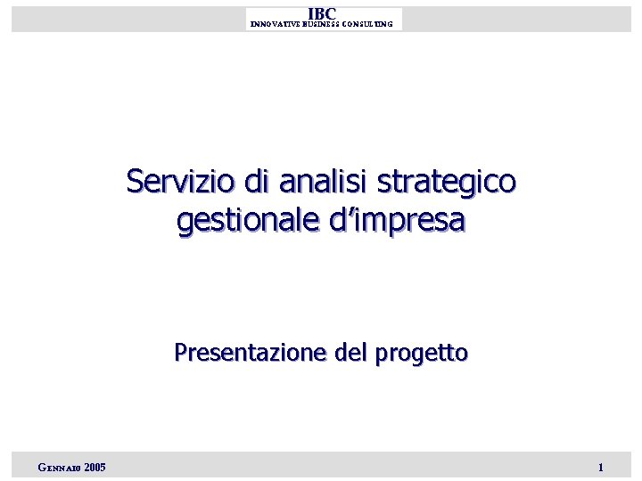 IBC INNOVATIVE BUSINESS CONSULTING Servizio di analisi strategico gestionale d’impresa Presentazione del progetto GENNAIO