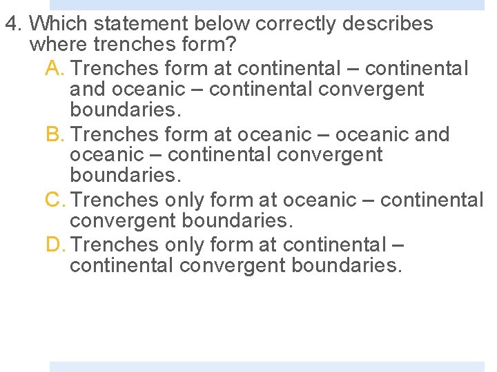 4. Which statement below correctly describes where trenches form? A. Trenches form at continental