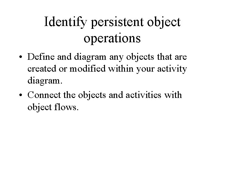 Identify persistent object operations • Define and diagram any objects that are created or