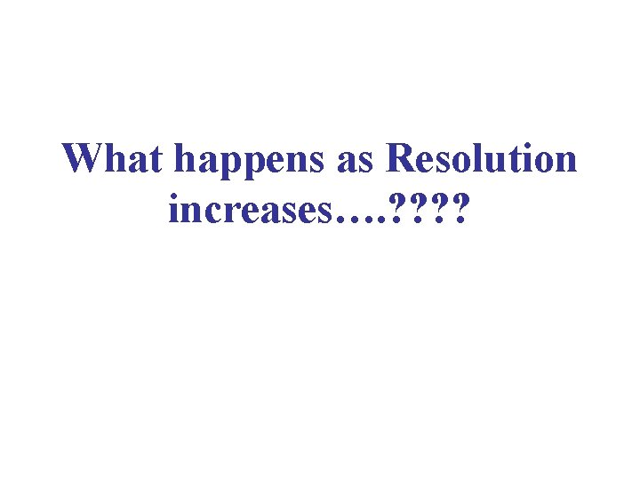 What happens as Resolution increases…. ? ? 