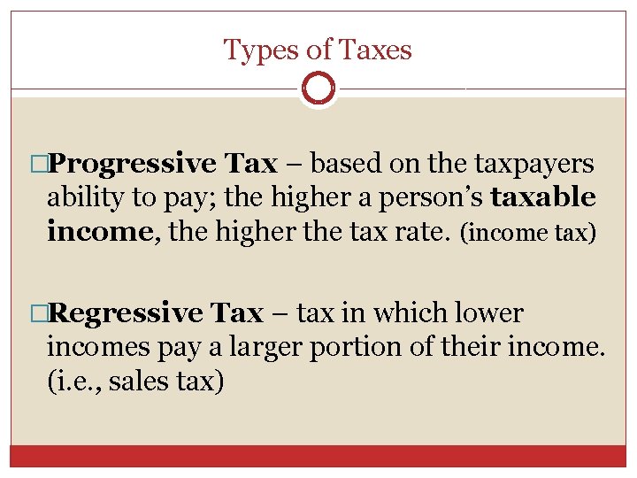 Types of Taxes �Progressive Tax – based on the taxpayers ability to pay; the