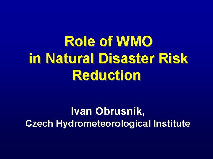 Role of WMO in Natural Disaster Risk Reduction Ivan Obrusník, Czech Hydrometeorological Institute 