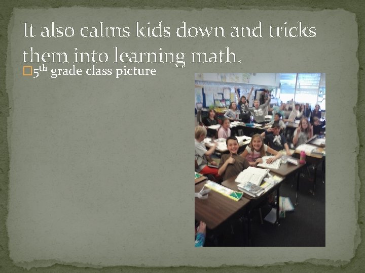It also calms kids down and tricks them into learning math. th � 5