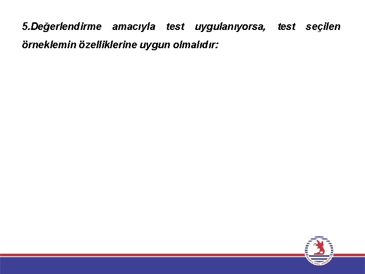 5. Değerlendirme amacıyla test uygulanıyorsa, örneklemin özelliklerine uygun olmalıdır: test seçilen 