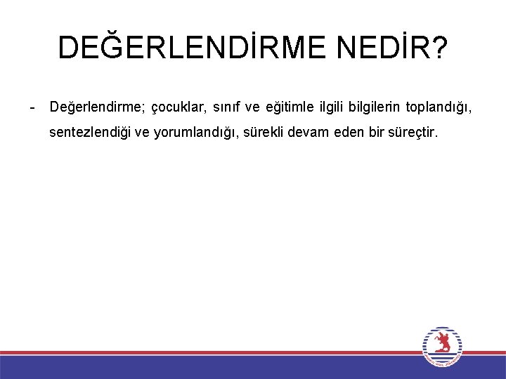 DEĞERLENDİRME NEDİR? - Değerlendirme; çocuklar, sınıf ve eğitimle ilgili bilgilerin toplandığı, sentezlendiği ve yorumlandığı,