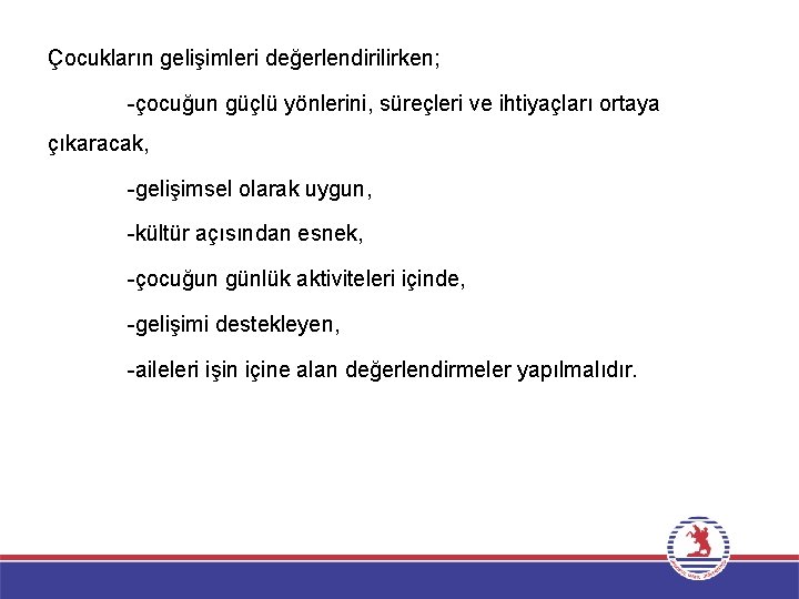 Çocukların gelişimleri değerlendirilirken; -çocuğun güçlü yönlerini, süreçleri ve ihtiyaçları ortaya çıkaracak, -gelişimsel olarak uygun,