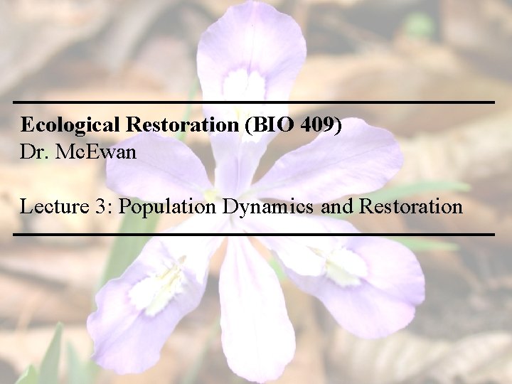 Ecological Restoration (BIO 409) Dr. Mc. Ewan Lecture 3: Population Dynamics and Restoration 