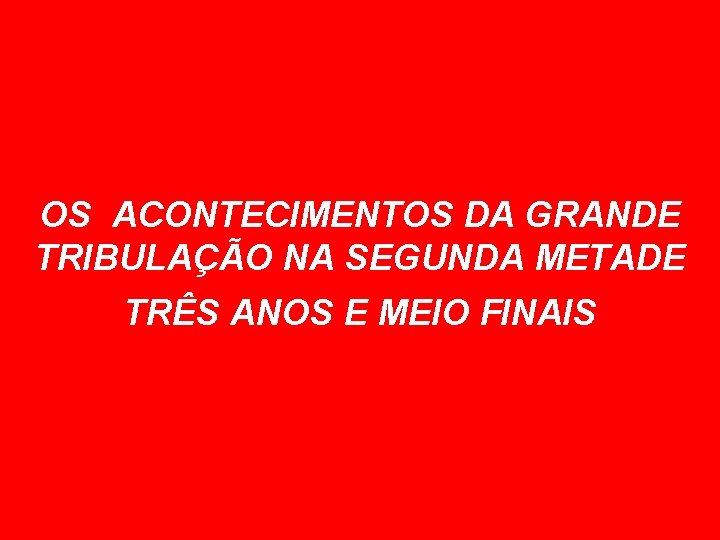 OS ACONTECIMENTOS DA GRANDE TRIBULAÇÃO NA SEGUNDA METADE TRÊS ANOS E MEIO FINAIS 