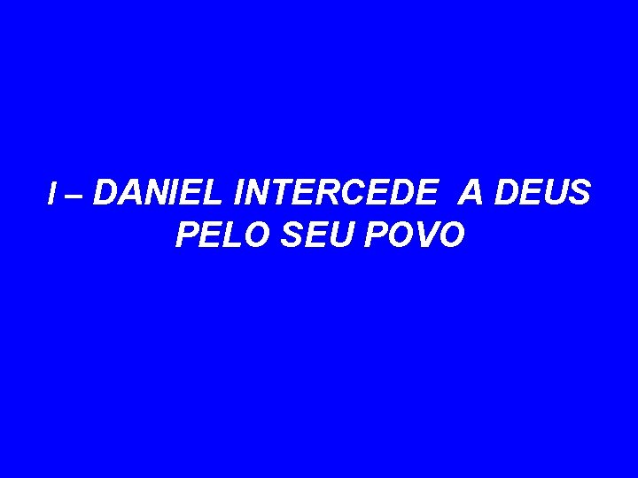 I – DANIEL INTERCEDE A DEUS PELO SEU POVO 