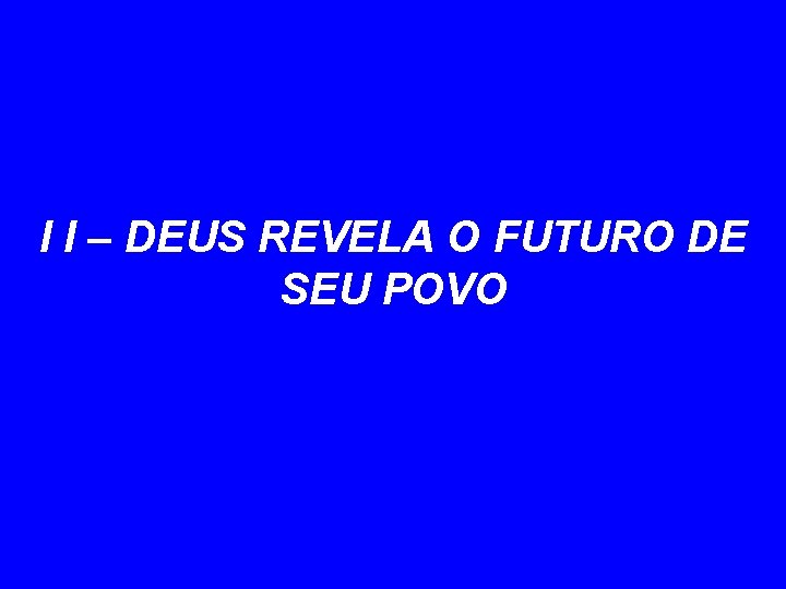 I I – DEUS REVELA O FUTURO DE SEU POVO 