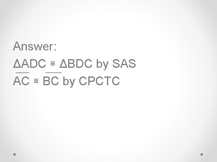 Answer: ΔADC ≅ ΔBDC by SAS ______ AC ≅ BC by CPCTC 
