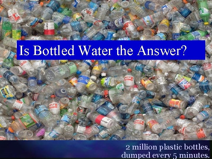 Is Bottled Water the Answer? 2 million plastic bottles, dumped every 5 minutes. 