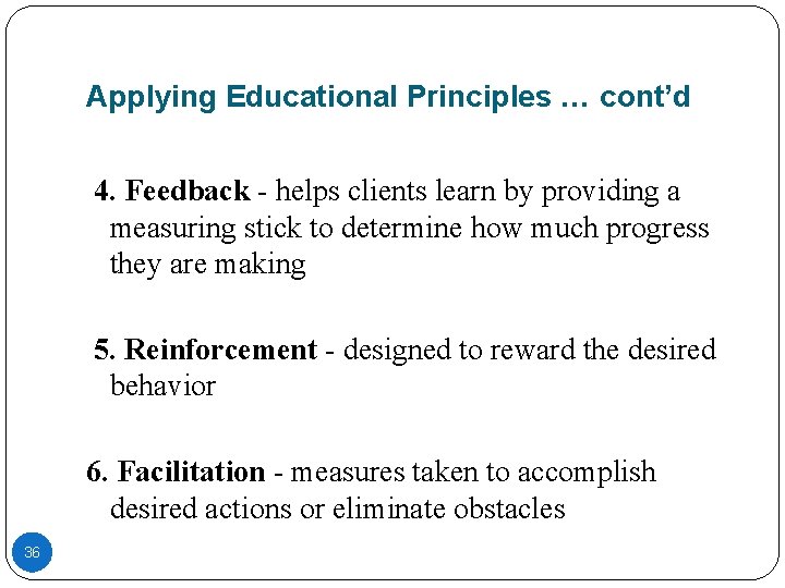 Applying Educational Principles … cont’d 4. Feedback - helps clients learn by providing a