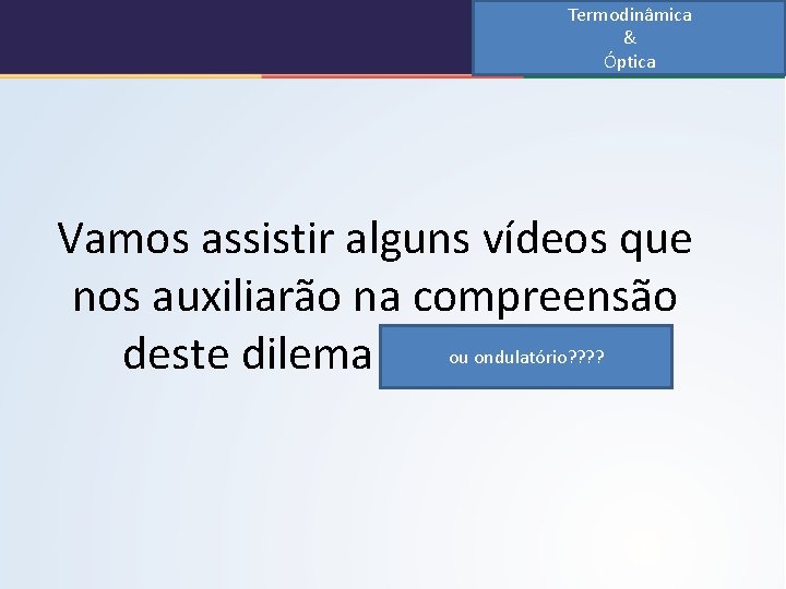 Termodinâmica & Óptica Vamos assistir alguns vídeos que nos auxiliarão na compreensão ou ondulatório?