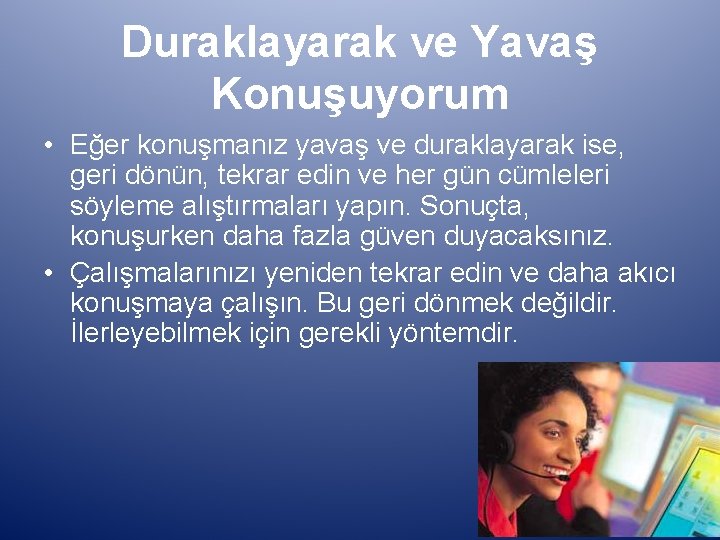 Duraklayarak ve Yavaş Konuşuyorum • Eğer konuşmanız yavaş ve duraklayarak ise, geri dönün, tekrar