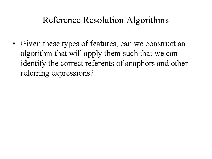 Reference Resolution Algorithms • Given these types of features, can we construct an algorithm