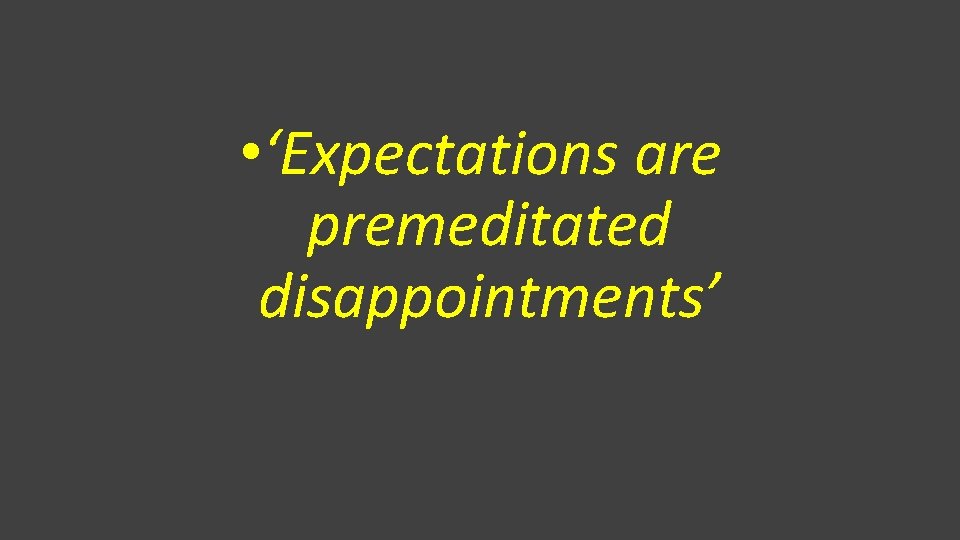  • ‘Expectations are premeditated disappointments’ 