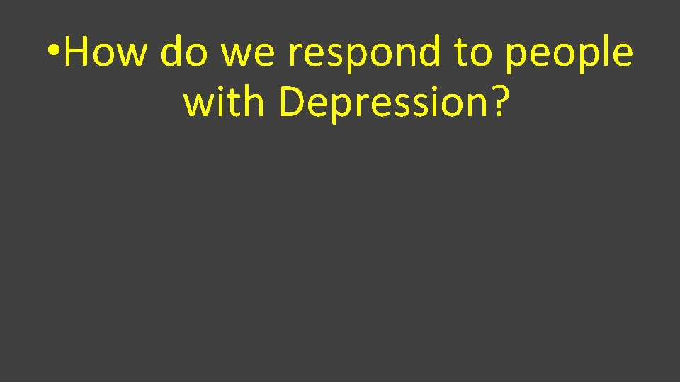  • How do we respond to people with Depression? 