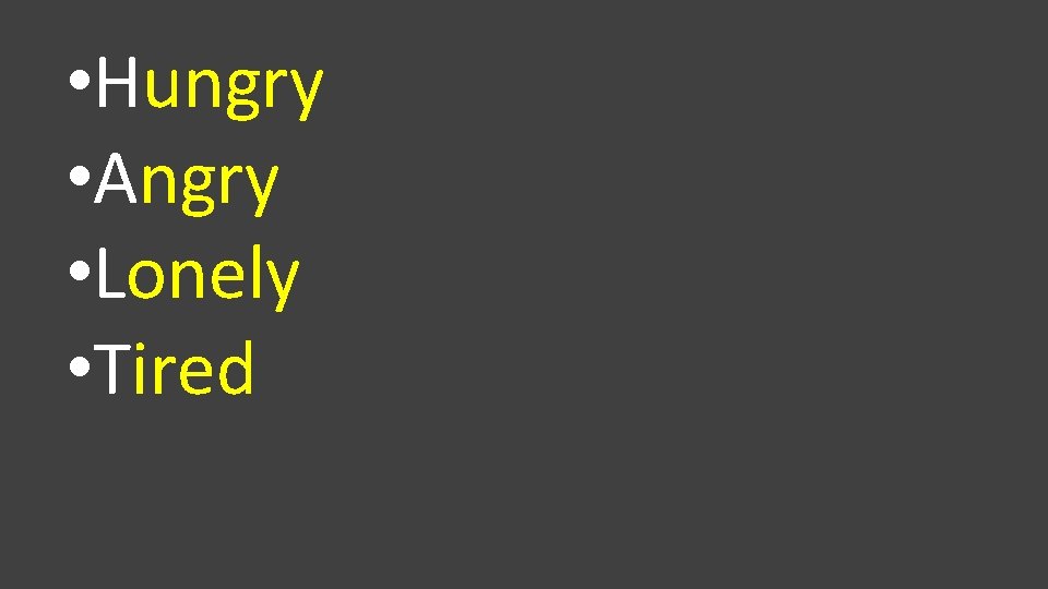  • Hungry • Angry • Lonely • Tired 