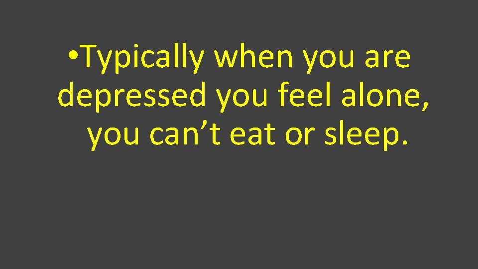 • Typically when you are depressed you feel alone, you can’t eat or