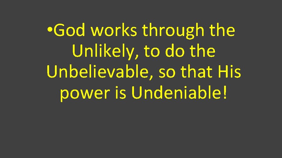  • God works through the Unlikely, to do the Unbelievable, so that His