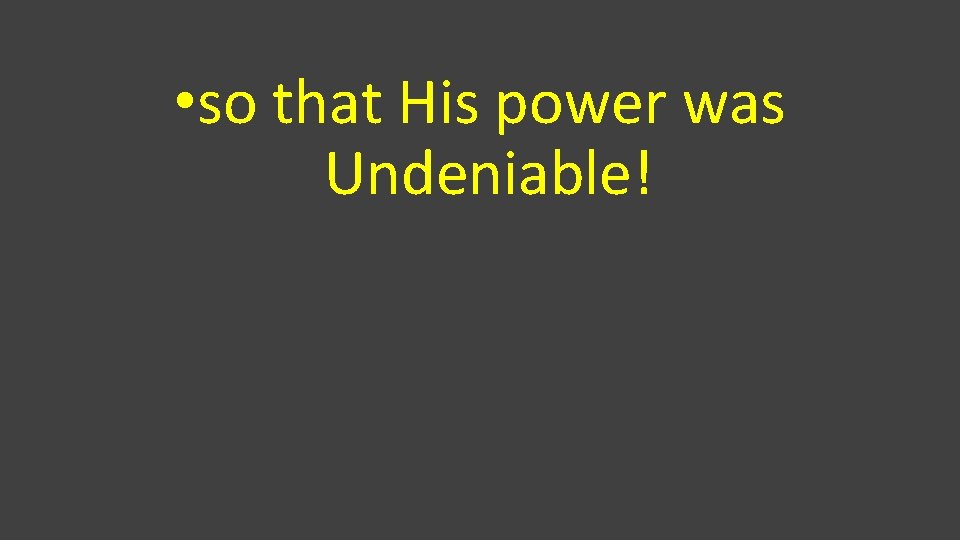  • so that His power was Undeniable! 