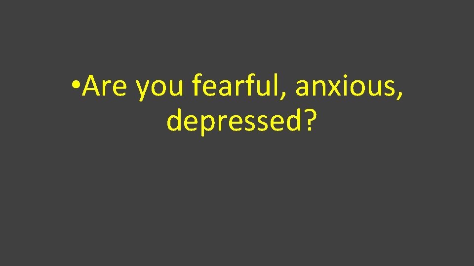  • Are you fearful, anxious, depressed? 