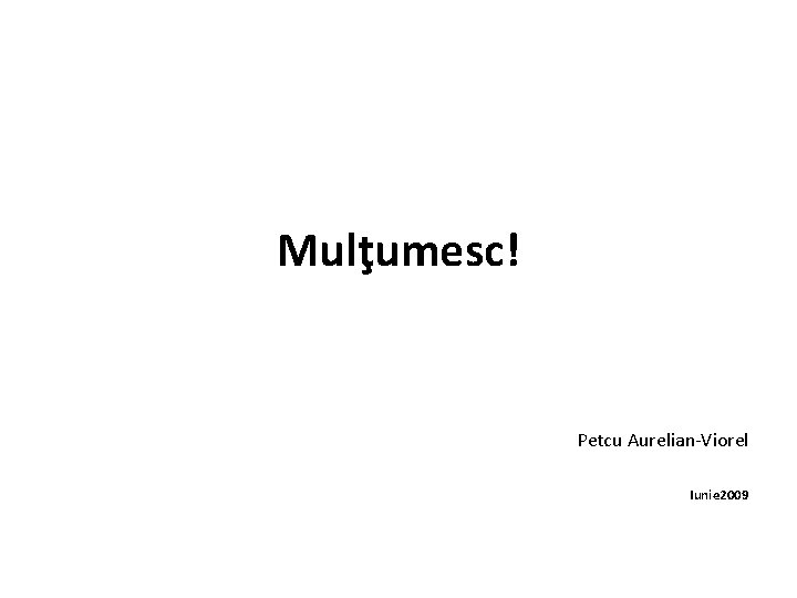 Mulţumesc! Petcu Aurelian-Viorel Iunie 2009 