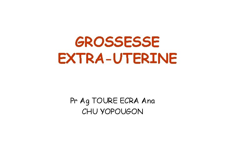 GROSSESSE EXTRA-UTERINE Pr Ag TOURE ECRA Ana CHU YOPOUGON 