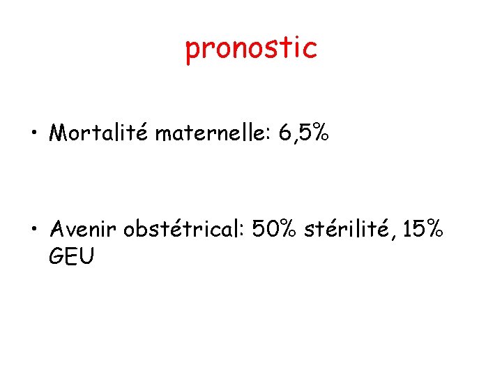 pronostic • Mortalité maternelle: 6, 5% • Avenir obstétrical: 50% stérilité, 15% GEU 