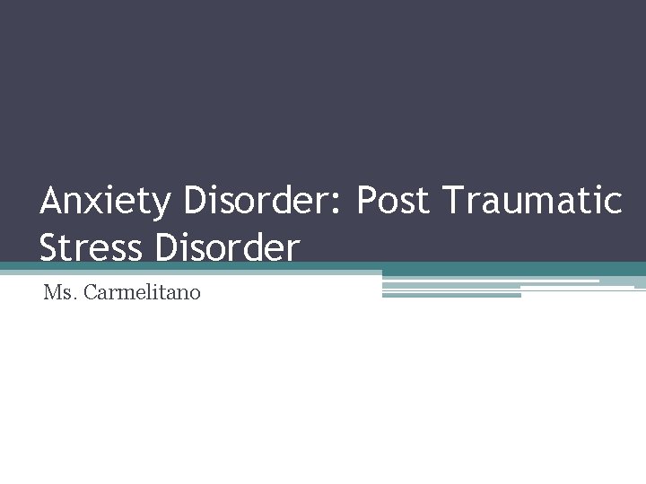 Anxiety Disorder: Post Traumatic Stress Disorder Ms. Carmelitano 