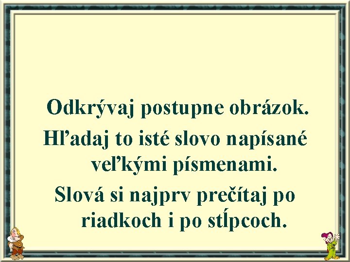 Odkrývaj postupne obrázok. Hľadaj to isté slovo napísané veľkými písmenami. Slová si najprv prečítaj