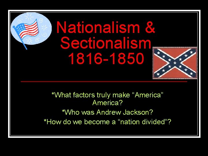 Nationalism & Sectionalism 1816 -1850 *What factors truly make “America” America? *Who was Andrew