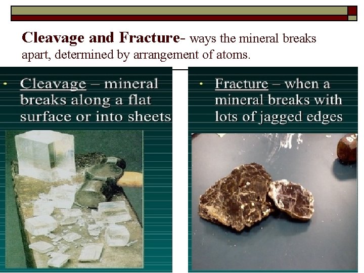 Cleavage and Fracture- ways the mineral breaks apart, determined by arrangement of atoms. 