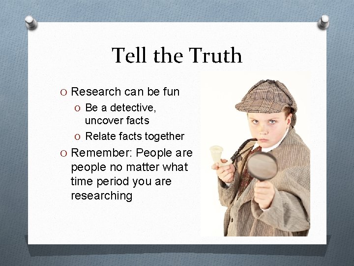 Tell the Truth O Research can be fun O Be a detective, uncover facts