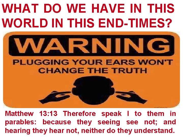WHAT DO WE HAVE IN THIS WORLD IN THIS END-TIMES? Matthew 13: 13 Therefore WHAT DO WE HAVE IN THIS WORLD IN THIS END-TIMES? Matthew 13: 13 Therefore