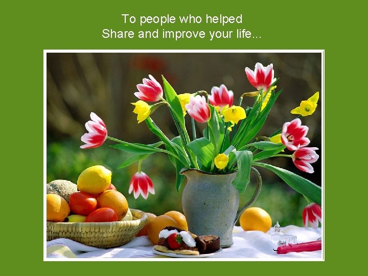 To people who helped Share and improve your life. . . 