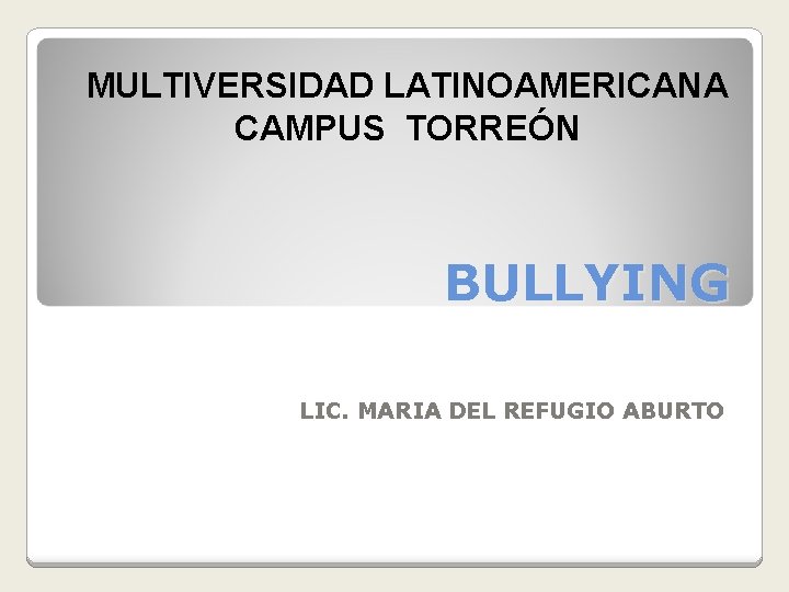 MULTIVERSIDAD LATINOAMERICANA CAMPUS TORREÓN BULLYING LIC. MARIA DEL REFUGIO ABURTO 