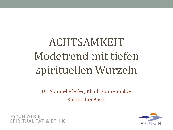 1 ACHTSAMKEIT Modetrend mit tiefen spirituellen Wurzeln Dr. Samuel Pfeifer, Klinik Sonnenhalde Riehen bei