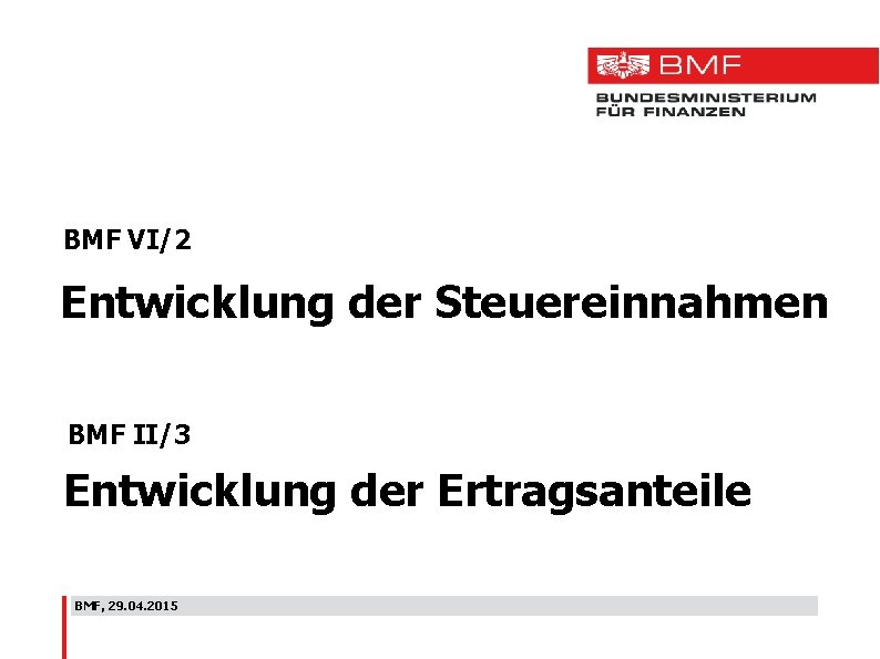 BMF VI/2 Entwicklung der Steuereinnahmen BMF II/3 Entwicklung der Ertragsanteile BMF, 29. 04. 2015