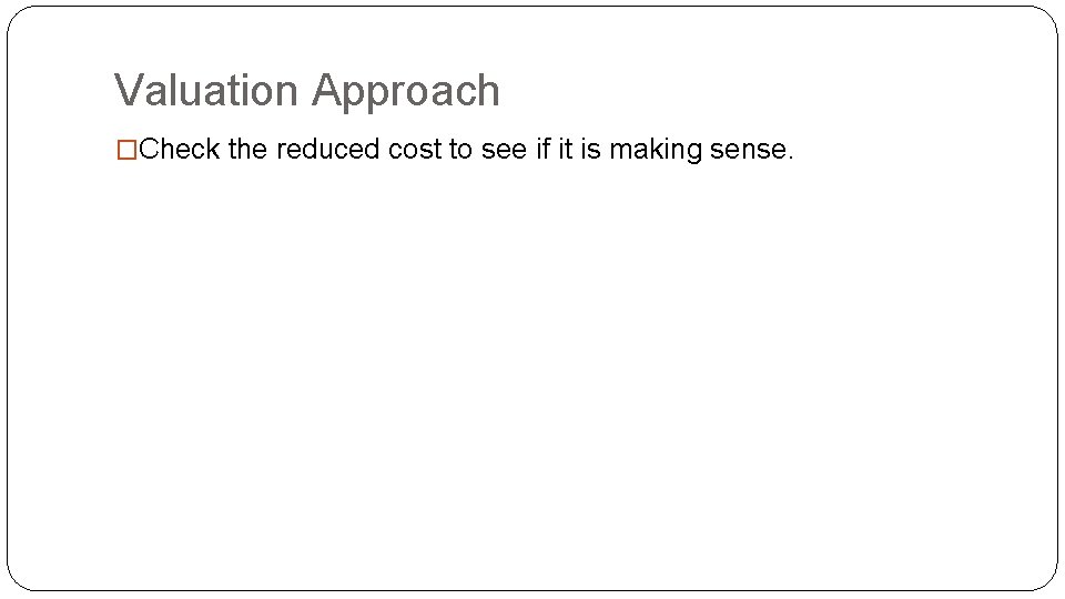 Valuation Approach �Check the reduced cost to see if it is making sense. 